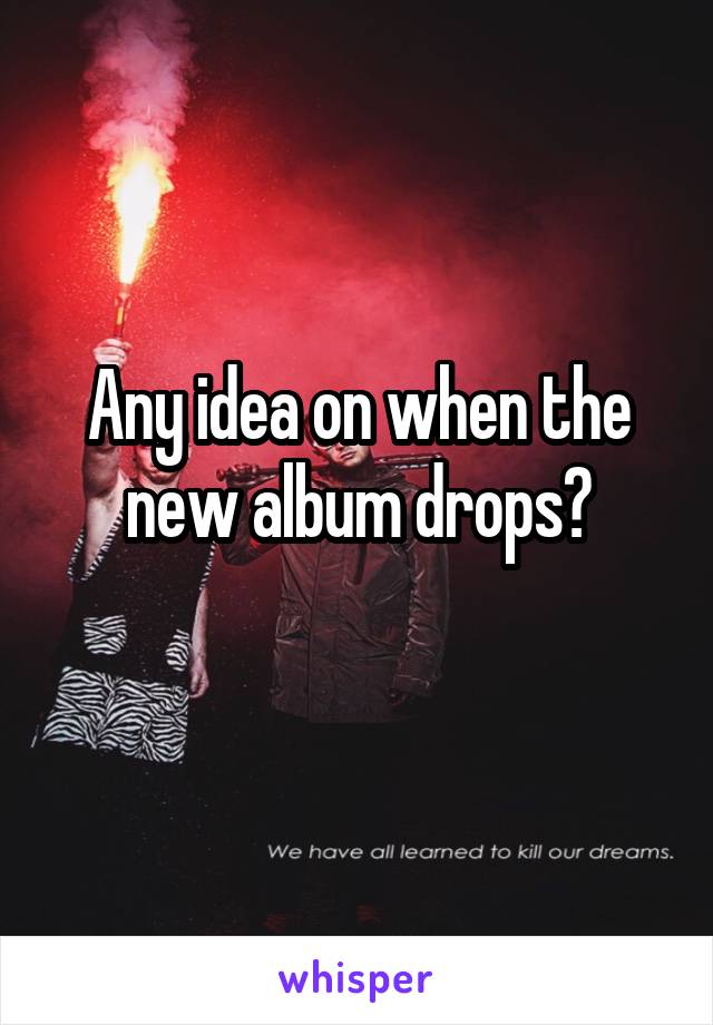 Any idea on when the new album drops?
