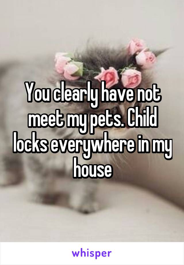 You clearly have not meet my pets. Child locks everywhere in my house