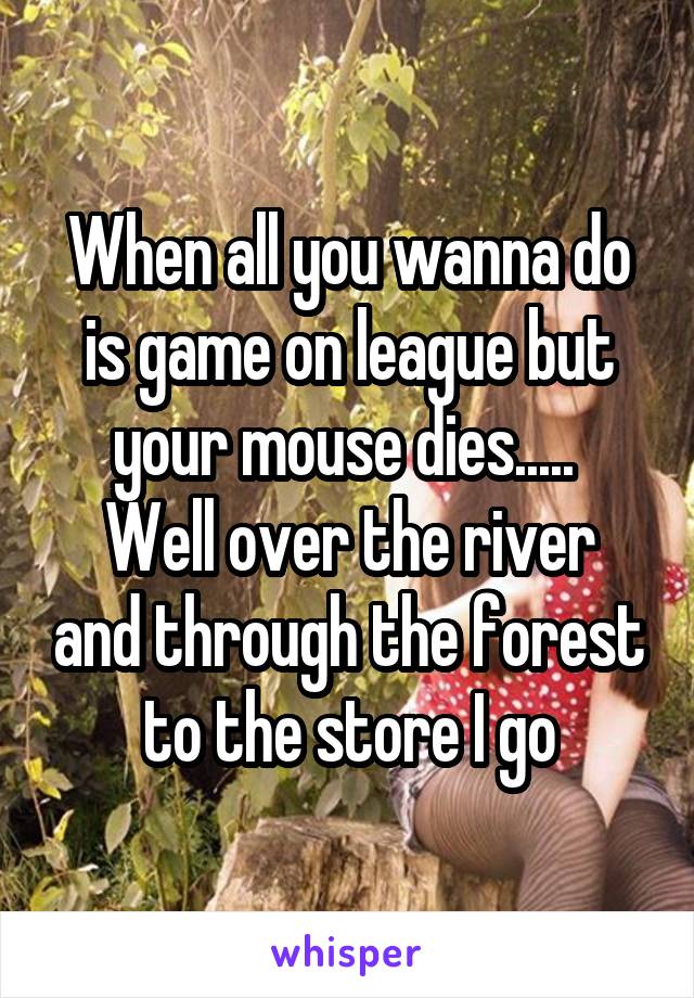 When all you wanna do is game on league but your mouse dies..... 
Well over the river and through the forest to the store I go