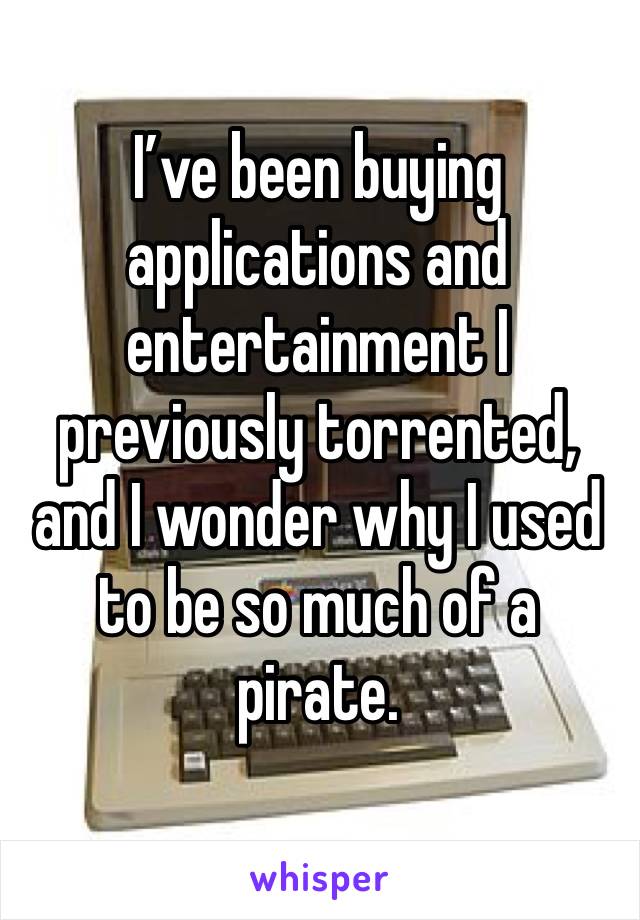 I’ve been buying applications and entertainment I previously torrented, and I wonder why I used to be so much of a pirate. 