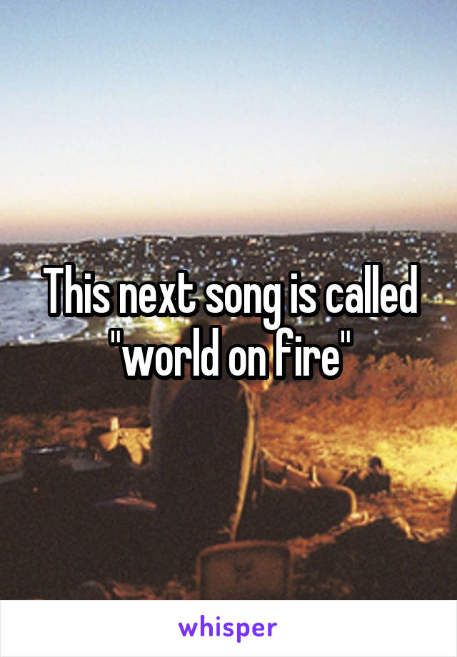 This next song is called "world on fire"