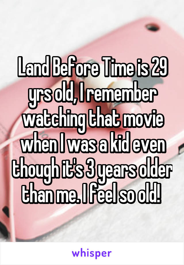 Land Before Time is 29 yrs old, I remember watching that movie when I was a kid even though it's 3 years older than me. I feel so old! 