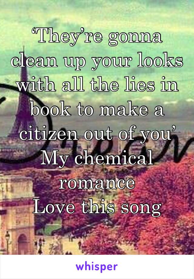 ‘They’re gonna clean up your looks with all the lies in book to make a citizen out of you’ 
My chemical romance 
Love this song