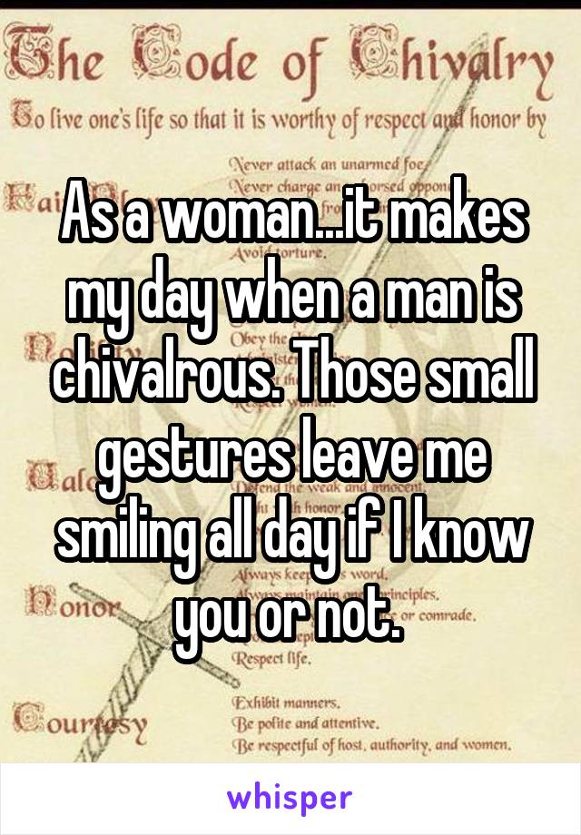 As a woman...it makes my day when a man is chivalrous. Those small gestures leave me smiling all day if I know you or not. 