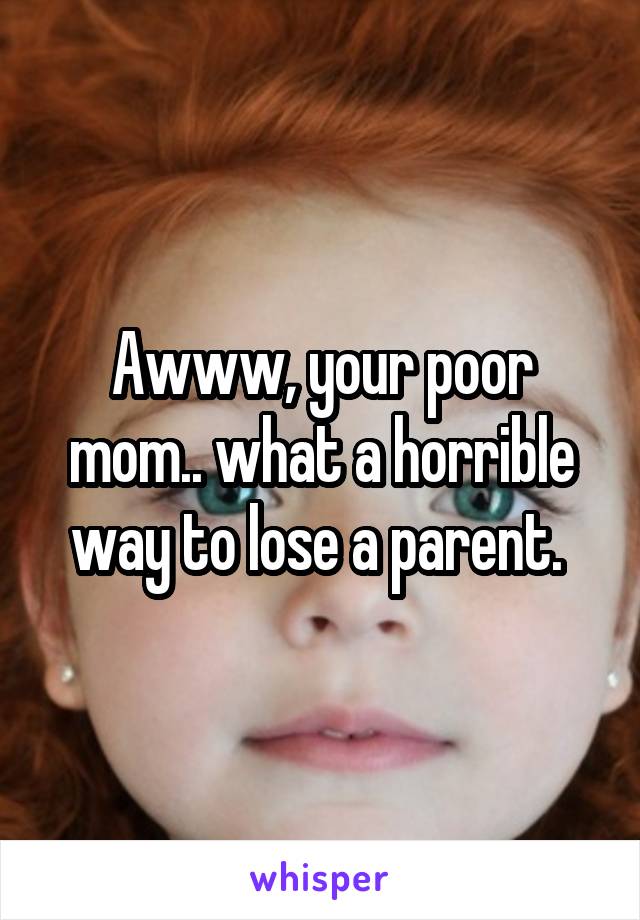 Awww, your poor mom.. what a horrible way to lose a parent. 