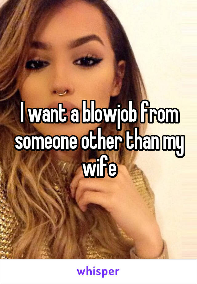 I want a blowjob from someone other than my wife