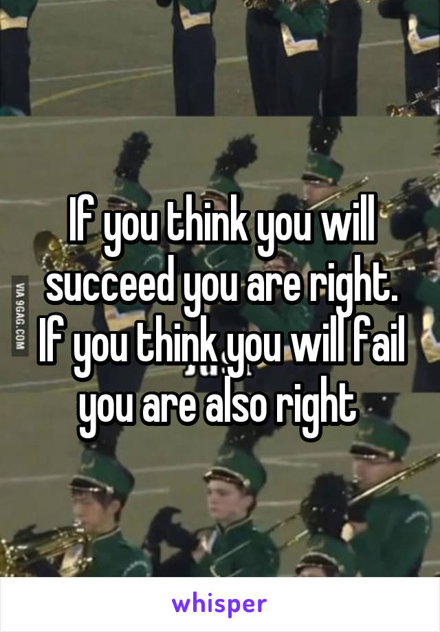 If you think you will succeed you are right. If you think you will fail you are also right 