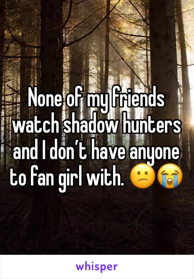 None of my friends watch shadow hunters and I don’t have anyone to fan girl with. 😕😭