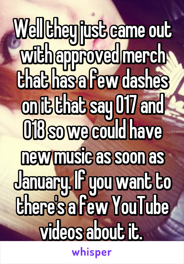 Well they just came out with approved merch that has a few dashes on it that say 017 and 018 so we could have new music as soon as January. If you want to there's a few YouTube videos about it. 