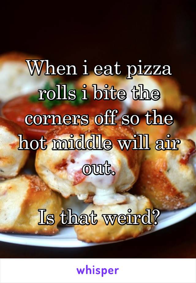 When i eat pizza rolls i bite the corners off so the hot middle will air out.

Is that weird?