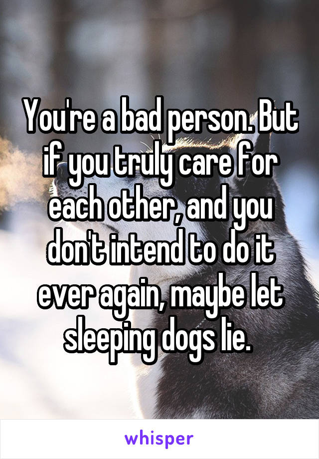 You're a bad person. But if you truly care for each other, and you don't intend to do it ever again, maybe let sleeping dogs lie. 