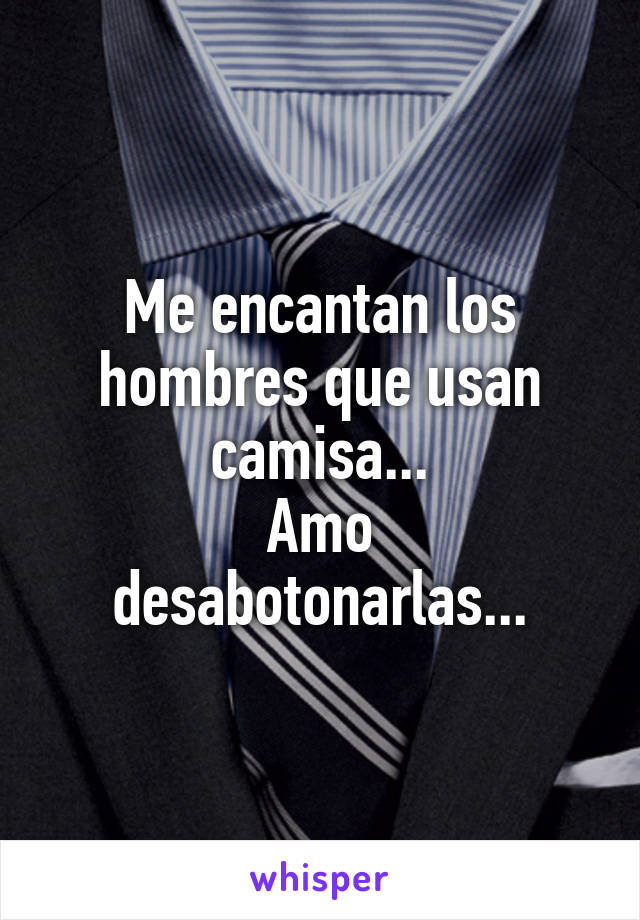 Me encantan los hombres que usan camisa...
Amo desabotonarlas...