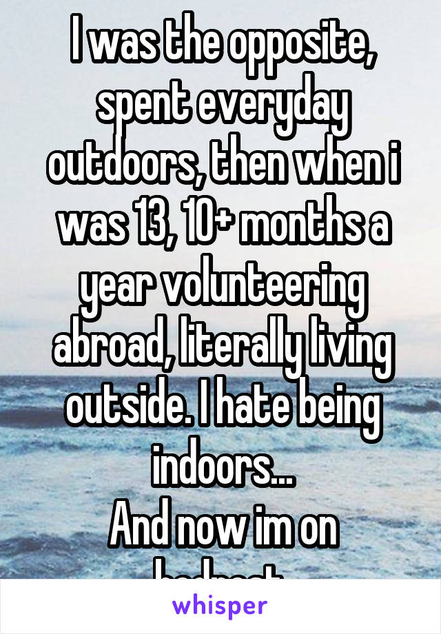 I was the opposite, spent everyday outdoors, then when i was 13, 10+ months a year volunteering abroad, literally living outside. I hate being indoors...
And now im on bedrest.