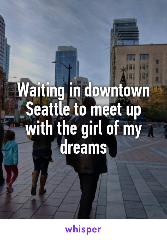 Waiting in downtown Seattle to meet up with the girl of my dreams