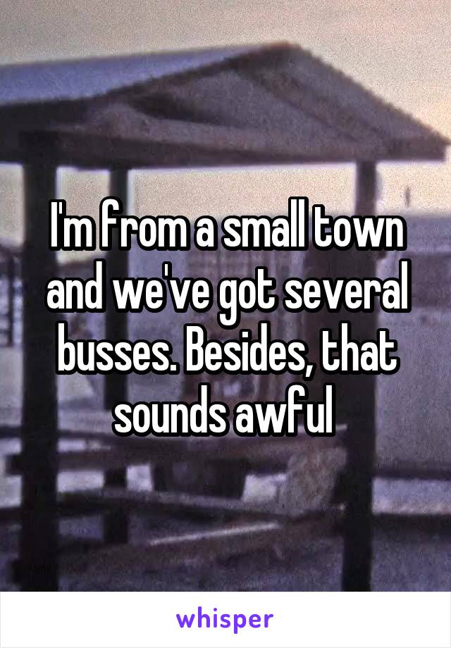 I'm from a small town and we've got several busses. Besides, that sounds awful 