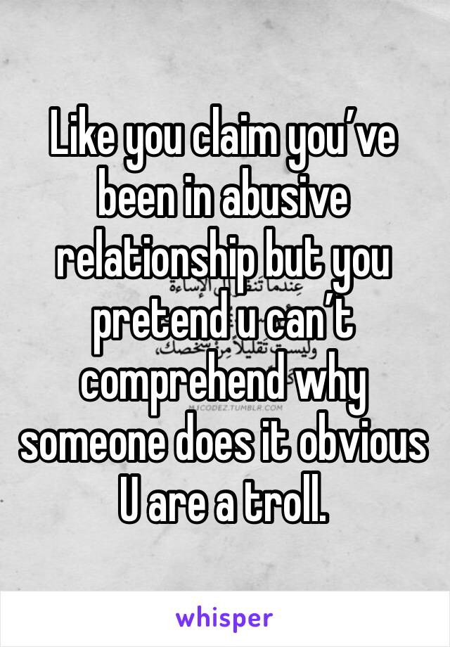 Like you claim you’ve been in abusive relationship but you pretend u can’t comprehend why someone does it obvious U are a troll. 