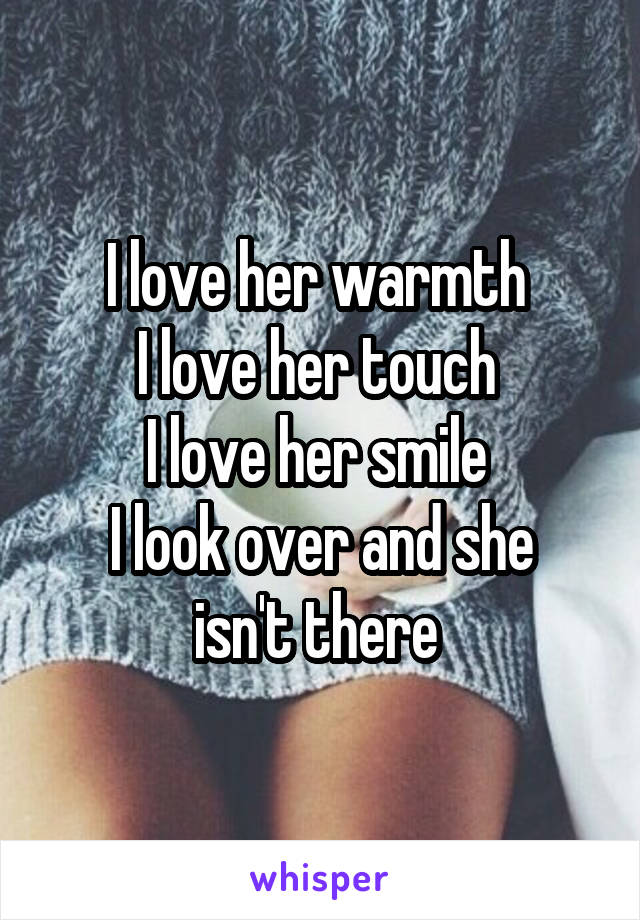 I love her warmth 
I love her touch 
I love her smile 
I look over and she isn't there 