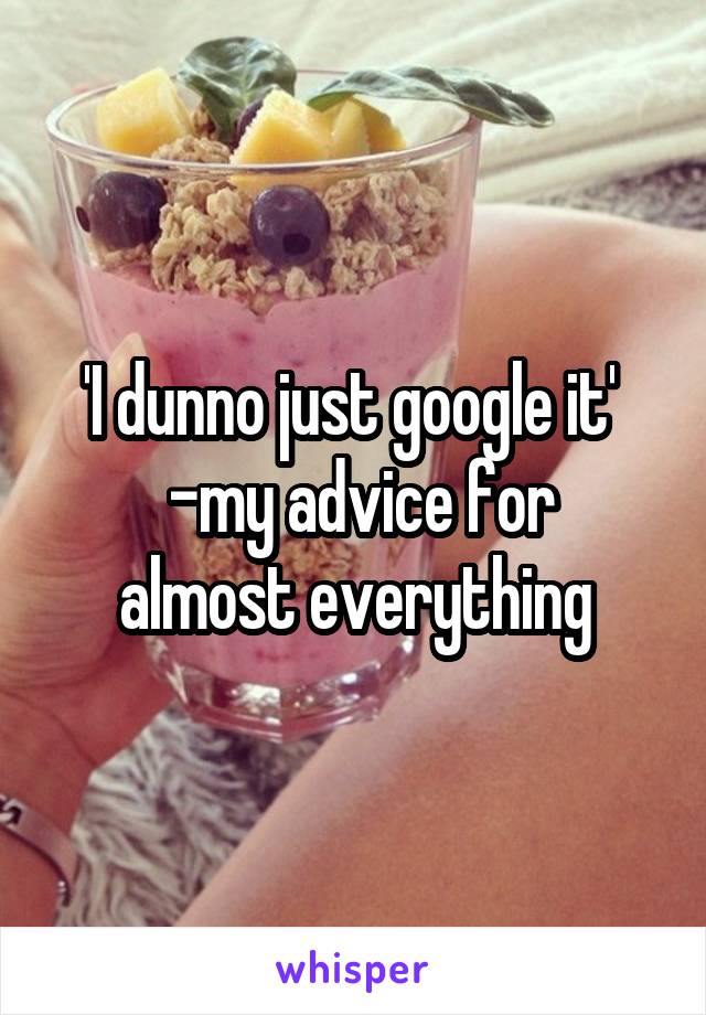 'I dunno just google it' 
 -my advice for almost everything