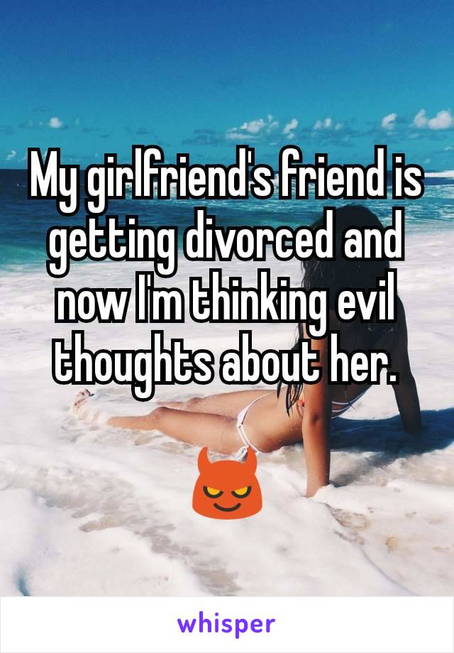 My girlfriend's friend is getting divorced and now I'm thinking evil thoughts about her.

😈