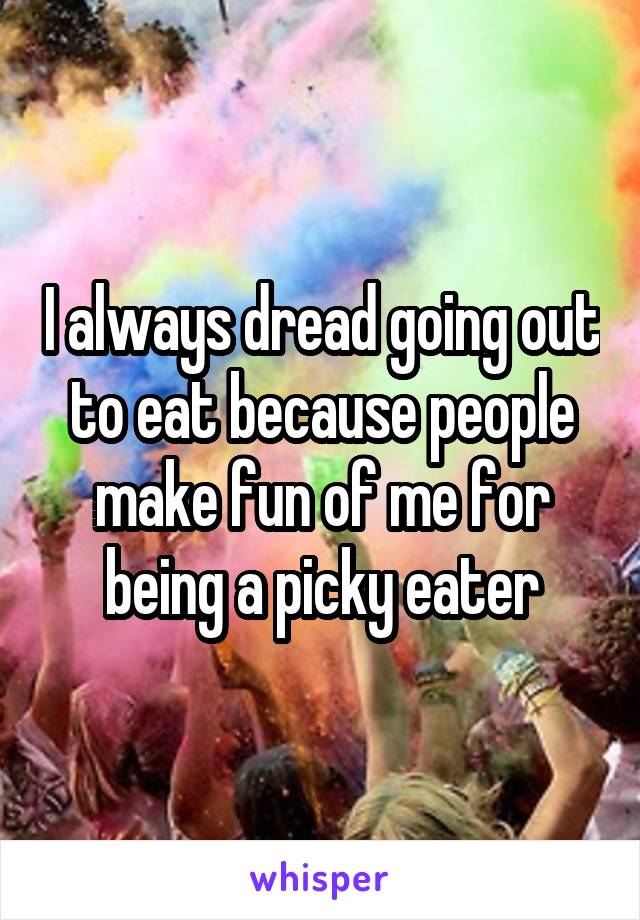 I always dread going out to eat because people make fun of me for being a picky eater