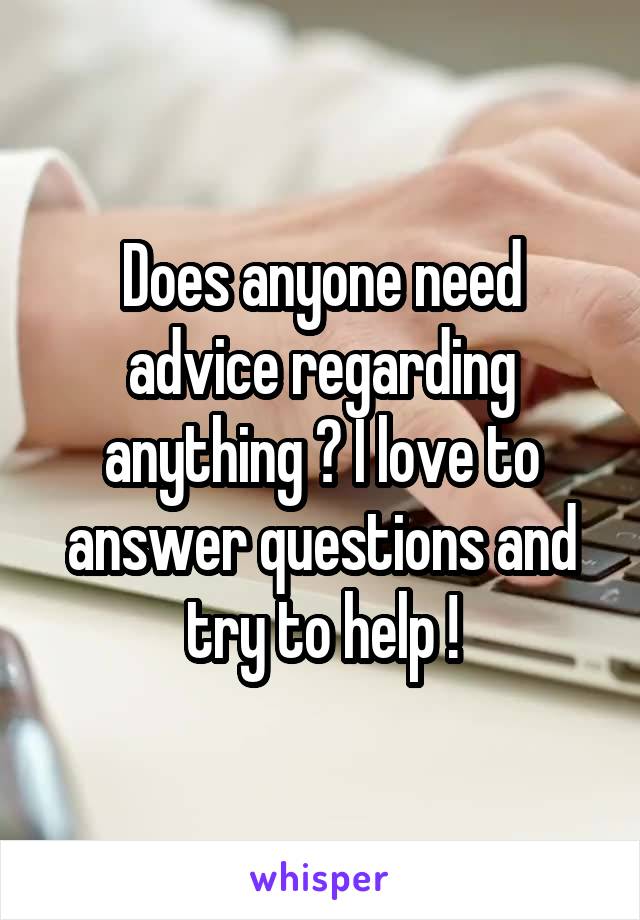 Does anyone need advice regarding anything ? I love to answer questions and try to help !