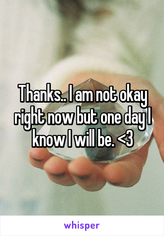 Thanks.. I am not okay right now but one day I know I will be. <3