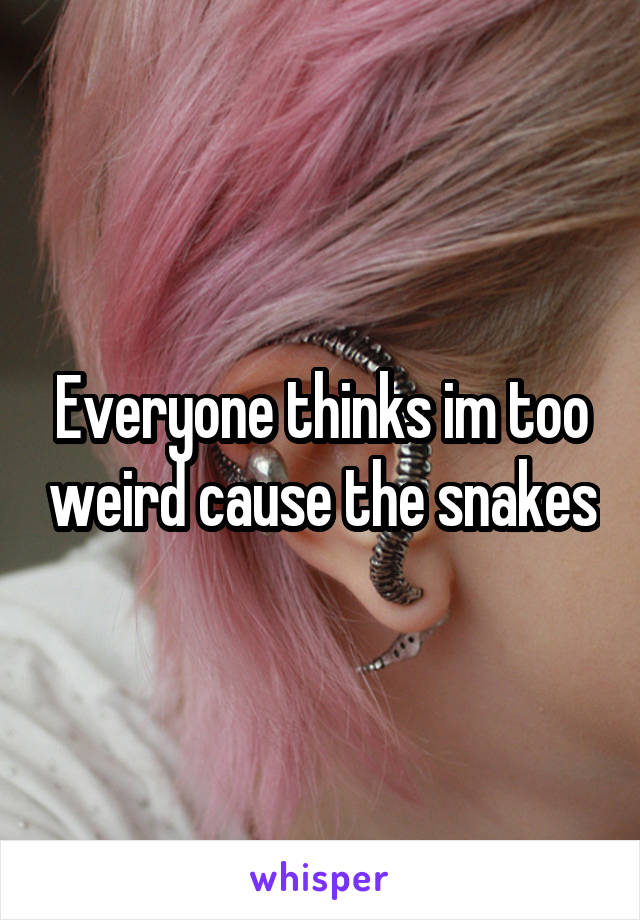 Everyone thinks im too weird cause the snakes