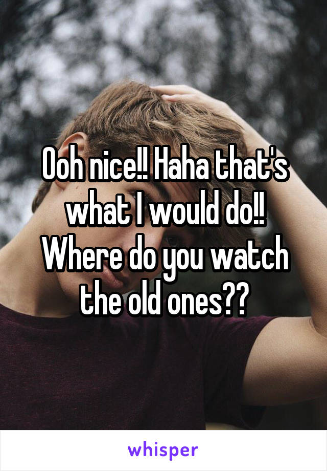 Ooh nice!! Haha that's what I would do!!
Where do you watch the old ones??