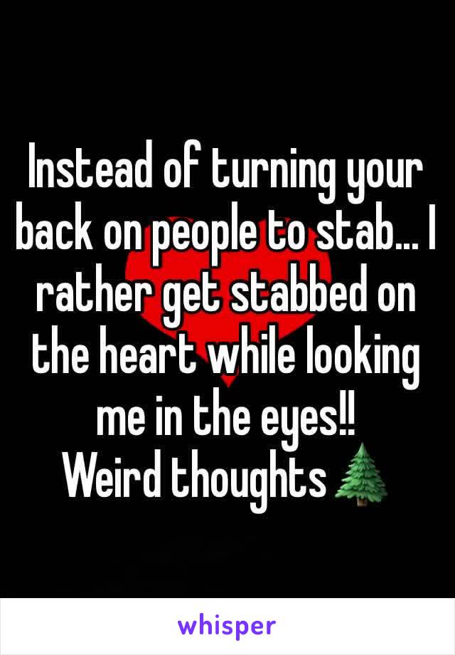 Instead of turning your back on people to stab... I rather get stabbed on the heart while looking me in the eyes!! 
Weird thoughts🌲