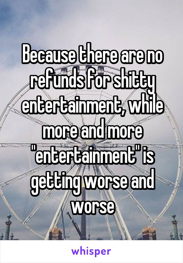 Because there are no refunds for shitty entertainment, while more and more "entertainment" is getting worse and worse