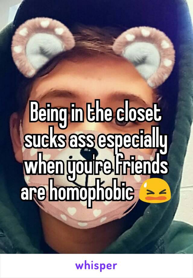 Being in the closet sucks ass especially when you're friends are homophobic 😫