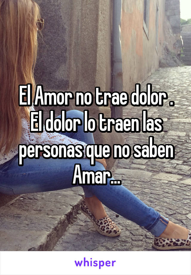 El Amor no trae dolor .
El dolor lo traen las personas que no saben Amar...