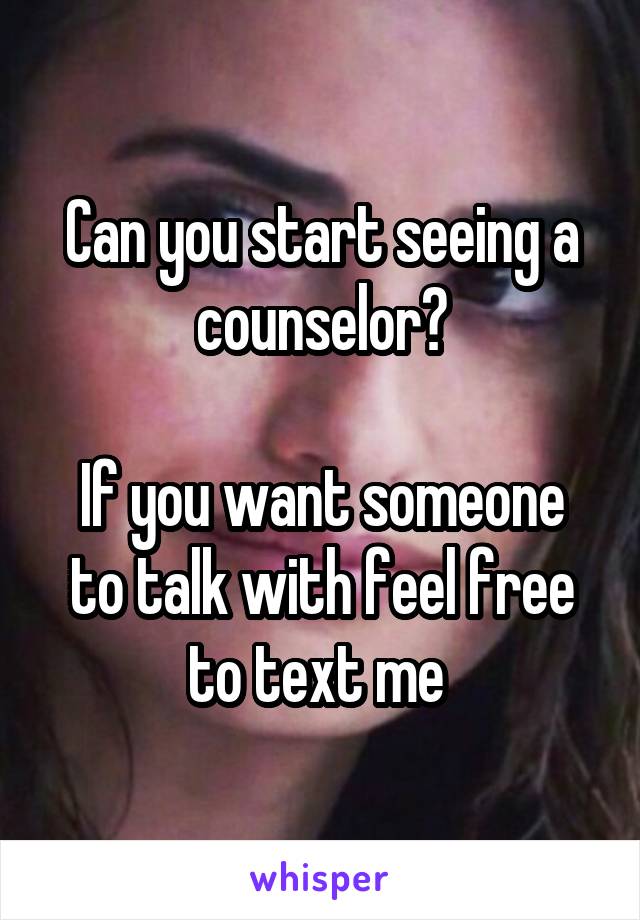 Can you start seeing a counselor?

If you want someone to talk with feel free to text me 