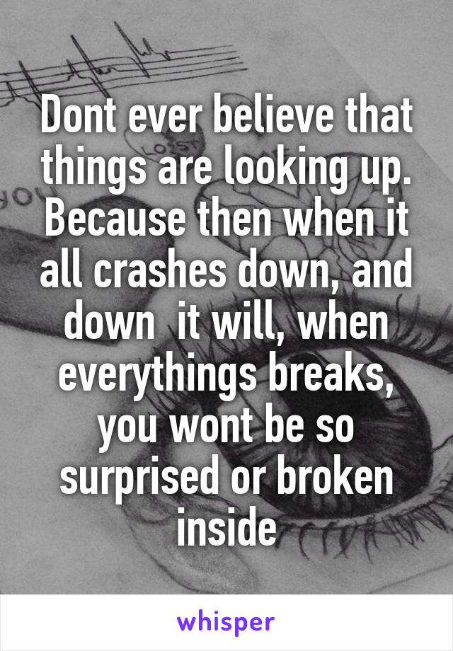 Dont ever believe that things are looking up. Because then when it all crashes down, and down  it will, when everythings breaks, you wont be so surprised or broken inside