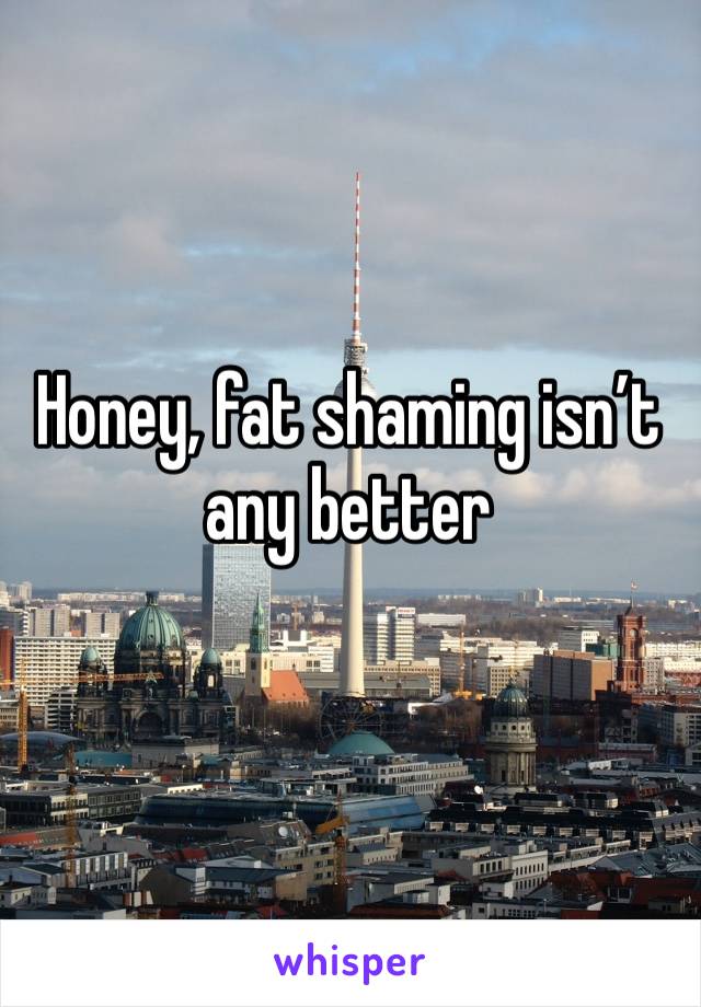 Honey, fat shaming isn’t any better
