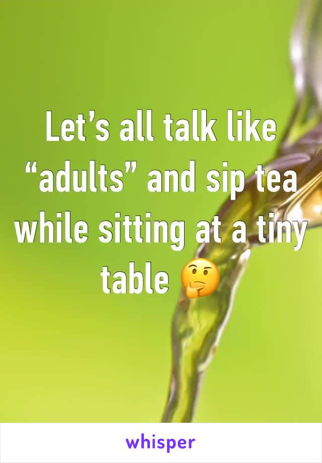 Let’s all talk like “adults” and sip tea while sitting at a tiny table 🤔