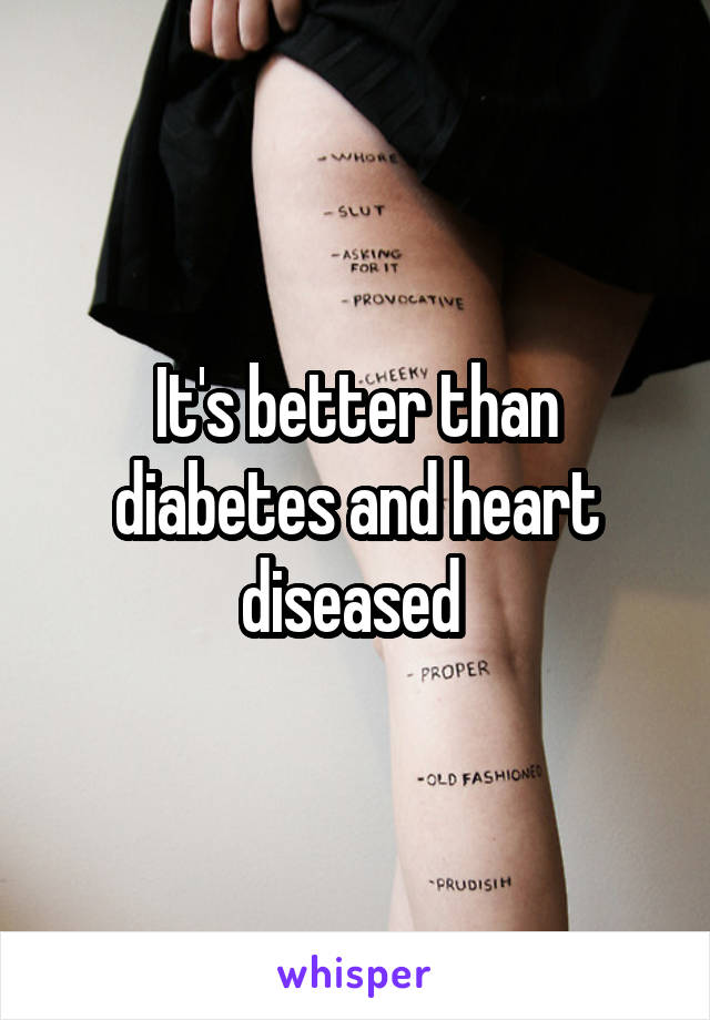 It's better than diabetes and heart diseased 