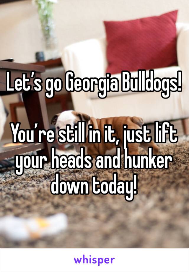 Let’s go Georgia Bulldogs!

You’re still in it, just lift your heads and hunker down today! 