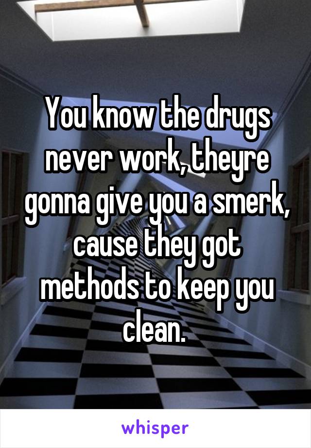 You know the drugs never work, theyre gonna give you a smerk, cause they got methods to keep you clean. 