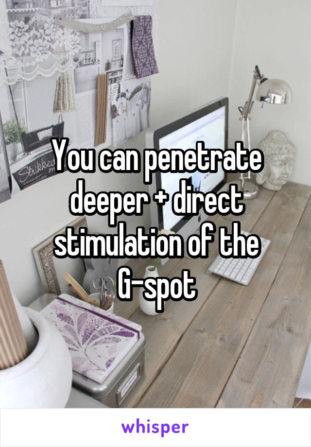 You can penetrate deeper + direct stimulation of the
G-spot