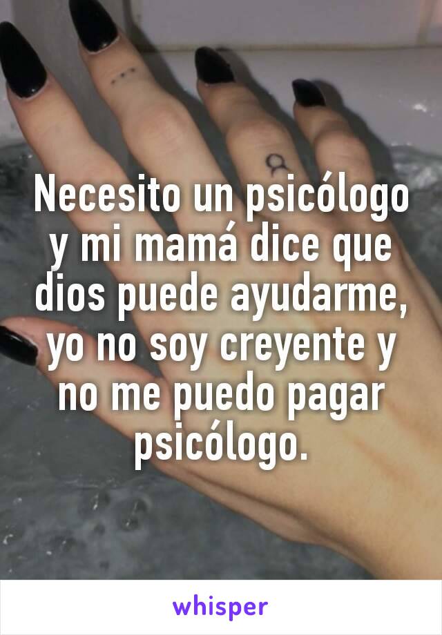 Necesito un psicólogo y mi mamá dice que dios puede ayudarme, yo no soy creyente y no me puedo pagar psicólogo.