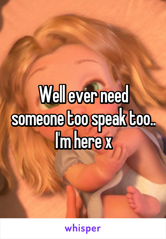 Well ever need someone too speak too.. I'm here x