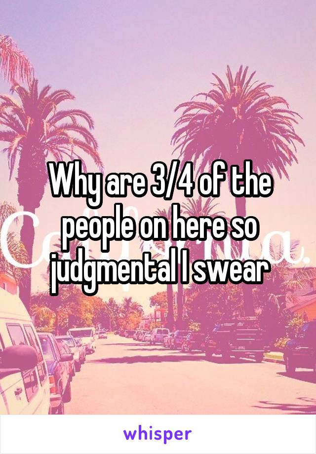 Why are 3/4 of the people on here so judgmental I swear