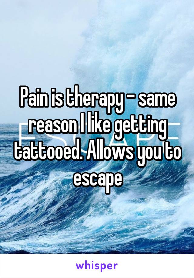 Pain is therapy - same reason I like getting tattooed. Allows you to escape