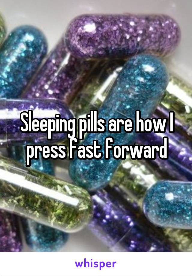 Sleeping pills are how I press fast forward