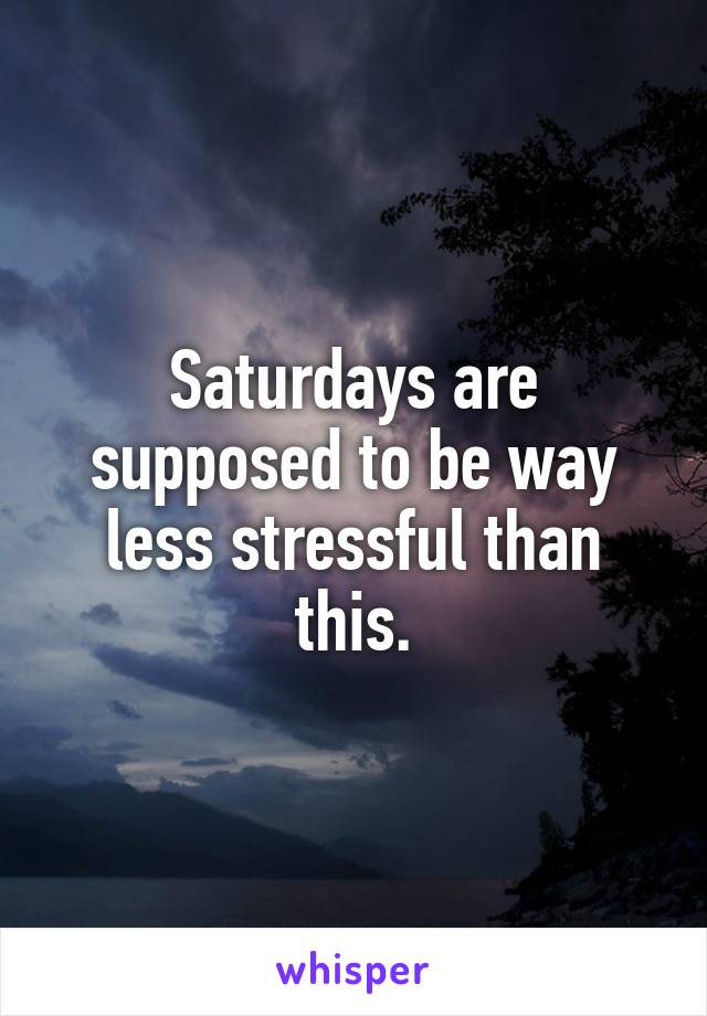 Saturdays are supposed to be way less stressful than this.