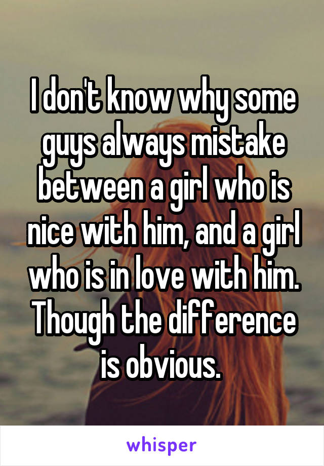 I don't know why some guys always mistake between a girl who is nice with him, and a girl who is in love with him. Though the difference is obvious. 