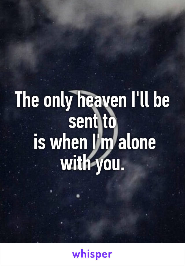 The only heaven I'll be sent to
 is when I'm alone with you.