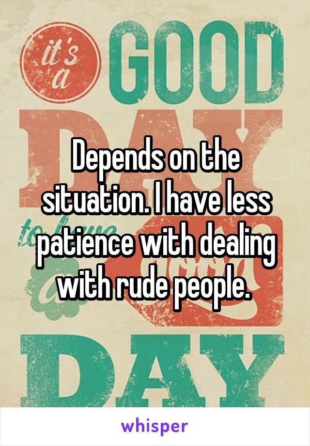 Depends on the situation. I have less patience with dealing with rude people. 