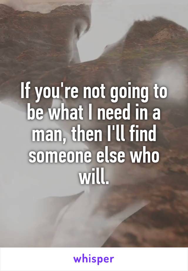 If you're not going to be what I need in a man, then I'll find someone else who will.